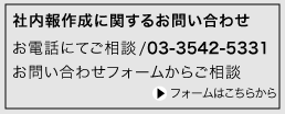 社内報作成のご相談・ご質問窓口 無料お見積、ご相談に専門スタッフが対応します！ TEL: 03-3542-5331またはメールフォームからお問い合せ