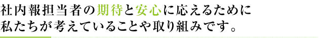 社内報担当者の期待と安心に応えるために私たちが考えていることや取り組みです。