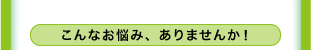 こんなお悩み、ありませんか！